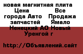 новая магнитная плита › Цена ­ 10 000 - Все города Авто » Продажа запчастей   . Ямало-Ненецкий АО,Новый Уренгой г.